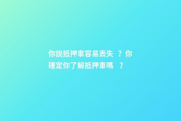 你說抵押車容易丟失？你確定你了解抵押車嗎？